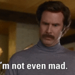 Im not even Mad Ron Burgandy Anchorman